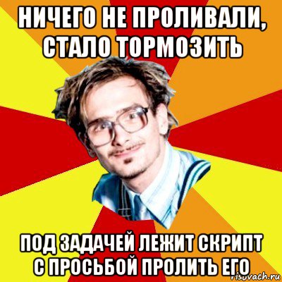 ничего не проливали, стало тормозить под задачей лежит скрипт с просьбой пролить его, Мем   Студент практикант