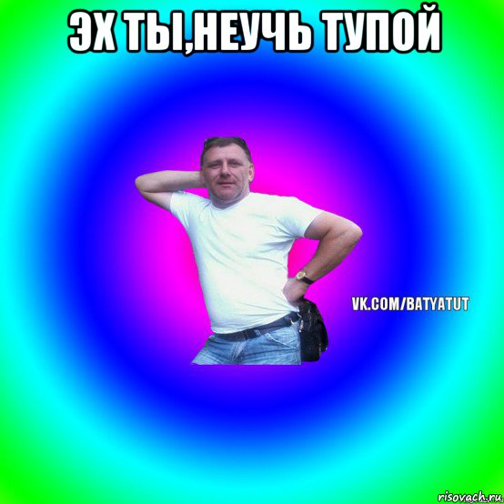 эх ты,неучь тупой , Мем  Типичный Батя вк