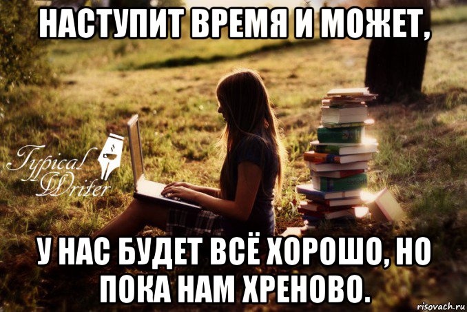 наступит время и может, у нас будет всё хорошо, но пока нам хреново., Мем Типичный писатель