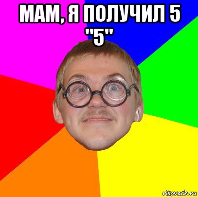 мам, я получил 5 "5" , Мем Типичный ботан