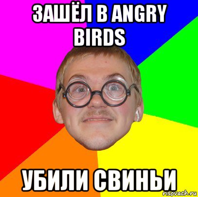 зашёл в angry birds убили свиньи, Мем Типичный ботан