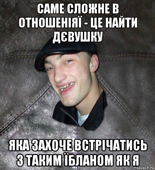 саме сложне в отношеніяї - це найти дєвушку яка захоче встрічатись з таким їбланом як я, Мем Тут Апасна