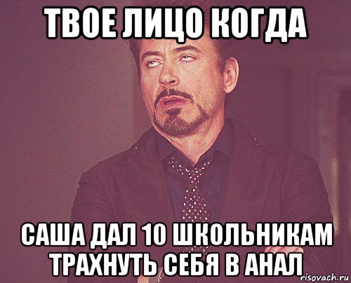 твое лицо когда саша дал 10 школьникам трахнуть себя в анал, Мем твое выражение лица