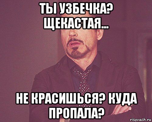 ты узбечка? щекастая... не красишься? куда пропала?, Мем твое выражение лица