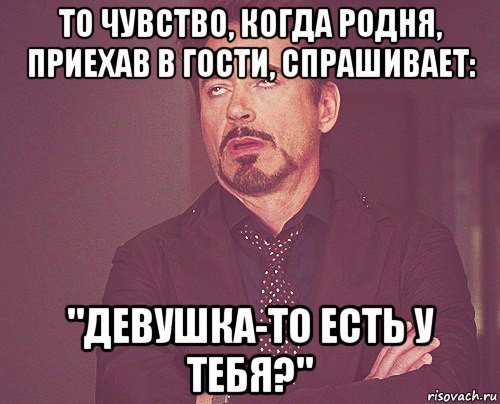 то чувство, когда родня, приехав в гости, спрашивает: "девушка-то есть у тебя?", Мем твое выражение лица