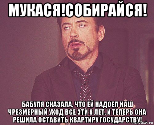 мукася!собирайся! бабуля сказала, что ей надоел наш чрезмерный уход все эти 6 лет. и теперь она решила оставить квартиру государству!, Мем твое выражение лица