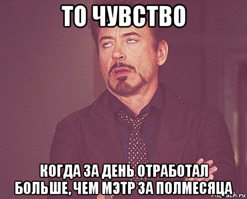 то чувство когда за день отработал больше, чем мэтр за полмесяца, Мем твое выражение лица