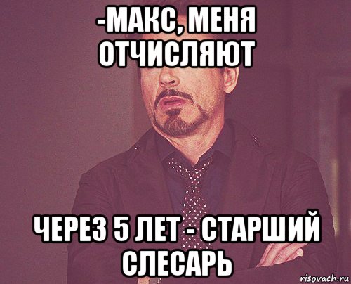 -макс, меня отчисляют через 5 лет - старший слесарь, Мем твое выражение лица