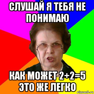 слушай я тебя не понимаю как может 2+2=5 это же легко, Мем Типичная училка