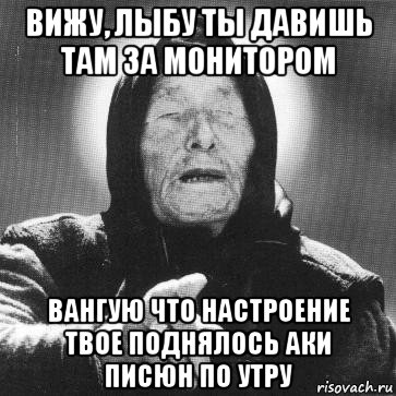 вижу, лыбу ты давишь там за монитором вангую что настроение твое поднялось аки писюн по утру, Мем Ванга