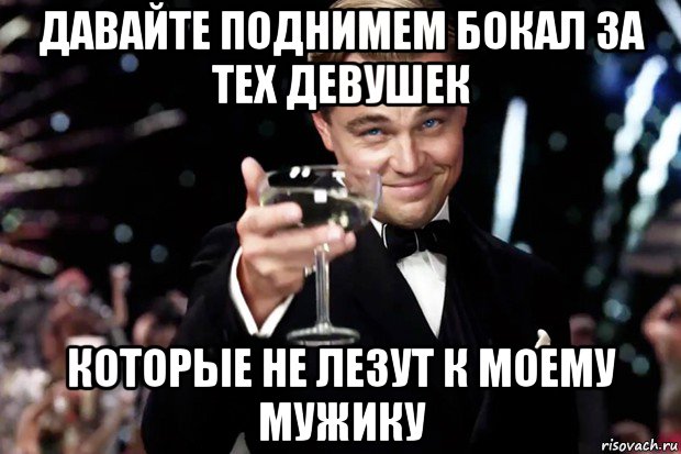 давайте поднимем бокал за тех девушек которые не лезут к моему мужику, Мем Великий Гэтсби (бокал за тех)