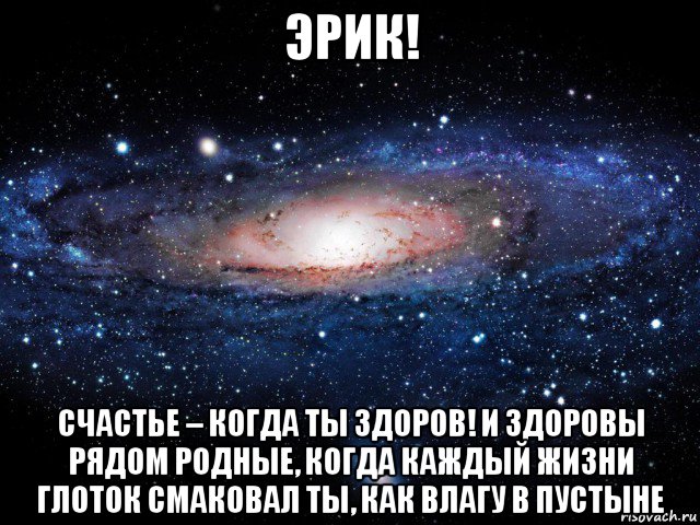 эрик! счастье – когда ты здоров! и здоровы рядом родные, когда каждый жизни глоток смаковал ты, как влагу в пустыне, Мем Вселенная