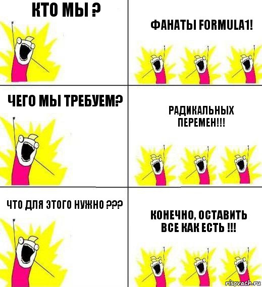 кто мы ? фанаты Formula1! Чего мы требуем? Радикальных перемен!!! Что для этого нужно ??? Конечно, оставить все как есть !!!