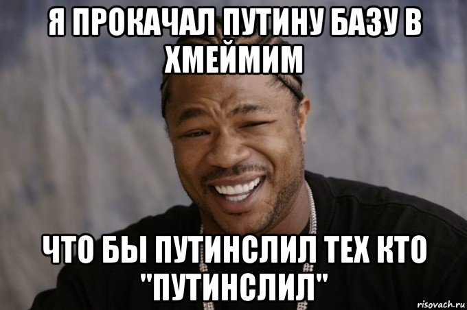 я прокачал путину базу в хмеймим что бы путинслил тех кто "путинслил", Мем Xzibit