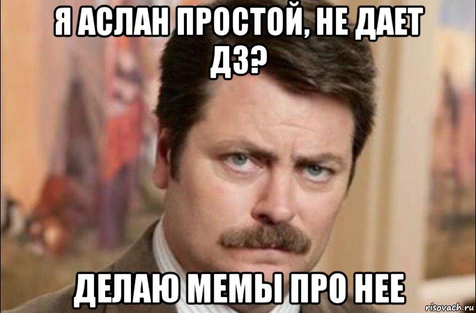 я аслан простой, не дает дз? делаю мемы про нее, Мем  Я человек простой