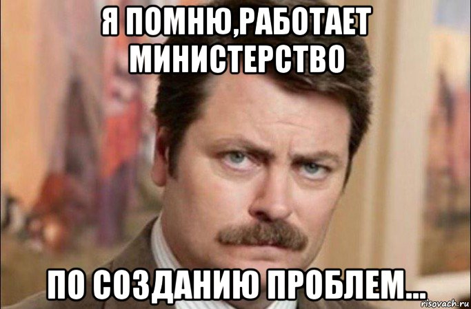 я помню,работает министерство по созданию проблем..., Мем  Я человек простой