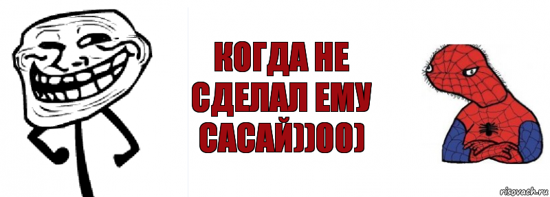 Когда не сделал ему сасай))00)