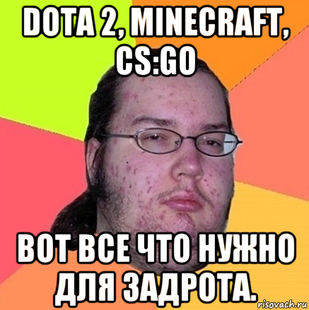 dota 2, minecraft, cs:go вот все что нужно для задрота., Мем Задрот