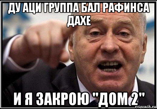 ду аци группа бал рафинса дахе и я закрою "дом 2", Мем жириновский ты