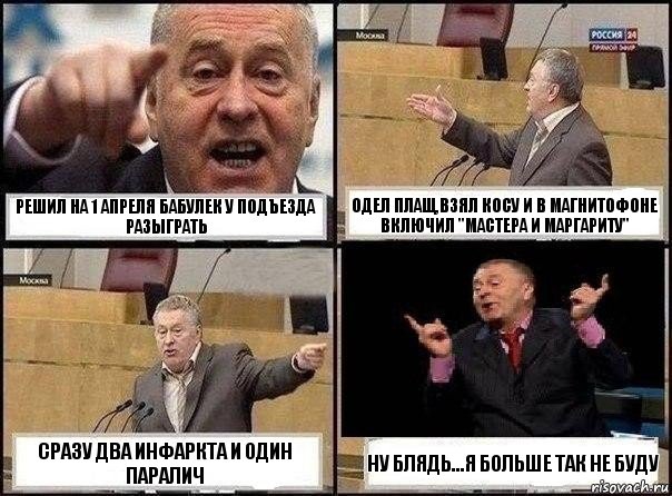 решил на 1 апреля бабулек у подъезда разыграть одел плащ,взял косу и в магнитофоне включил "мастера и маргариту" сразу два инфаркта и один паралич ну блядь...я больше так не буду