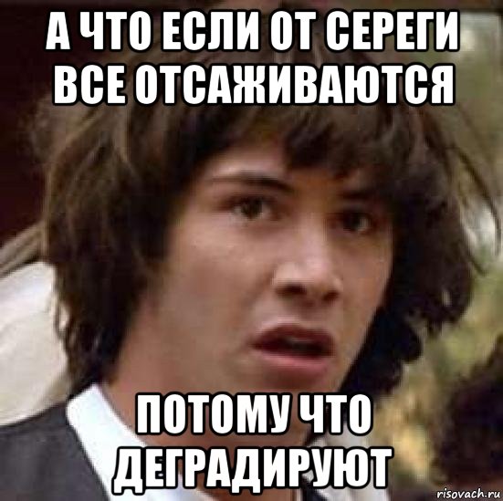 а что если от сереги все отсаживаются потому что деградируют, Мем А что если (Киану Ривз)