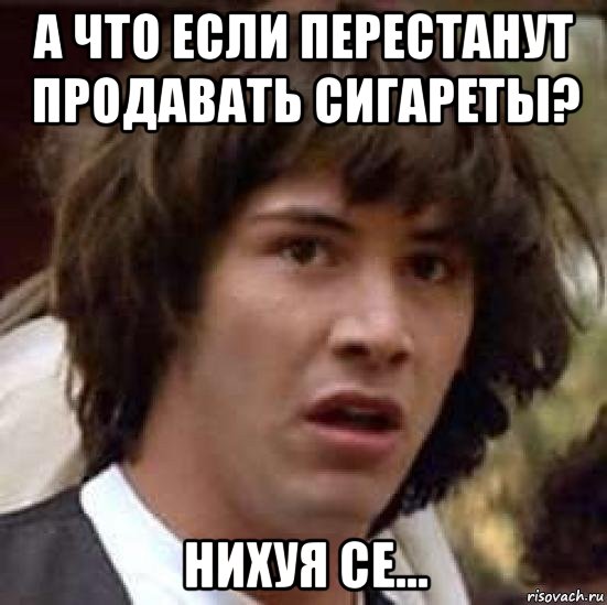 а что если перестанут продавать сигареты? нихуя се..., Мем А что если (Киану Ривз)