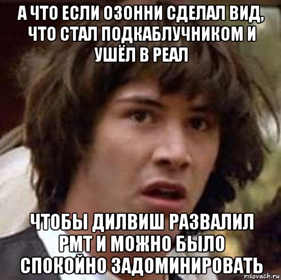 а что если озонни сделал вид, что стал подкаблучником и ушёл в реал чтобы дилвиш развалил рмт и можно было спокойно задоминировать, Мем А что если (Киану Ривз)