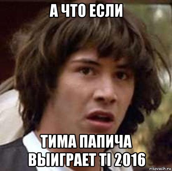 а что если тима папича выиграет ti 2016, Мем А что если (Киану Ривз)