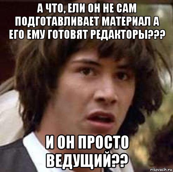 а что, ели он не сам подготавливает материал а его ему готовят редакторы??? и он просто ведущий??, Мем А что если (Киану Ривз)