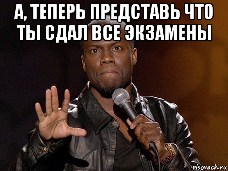 Я все сдал. Все сдал. А теперь представьте что вы прилетаете. А теперь представь что у тебя зачёт. А теперь представь что все деньги потраченные на бывшую.