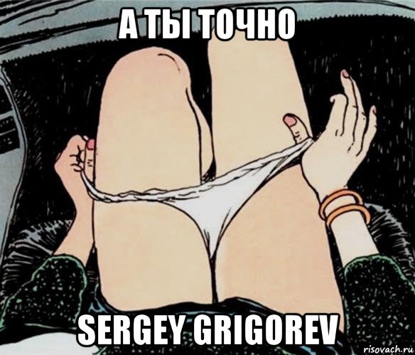 а ты точно sergey grigorev, Мем А ты точно