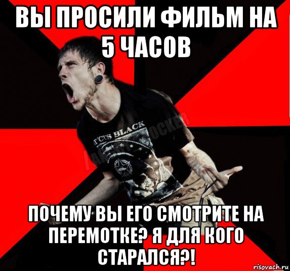 вы просили фильм на 5 часов почему вы его смотрите на перемотке? я для кого старался?!, Мем Агрессивный рокер