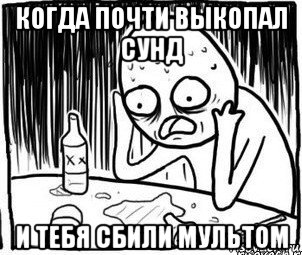 когда почти выкопал сунд и тебя сбили мультом, Мем Алкоголик-кадр