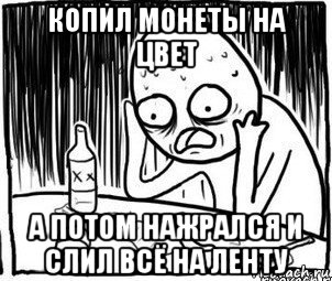 копил монеты на цвет а потом нажрался и слил всё на ленту, Мем Алкоголик-кадр