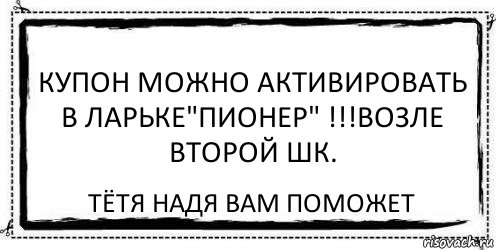 Купон можно активировать в ларьке"Пионер" !!!возле второй шк. Тётя Надя вам поможет