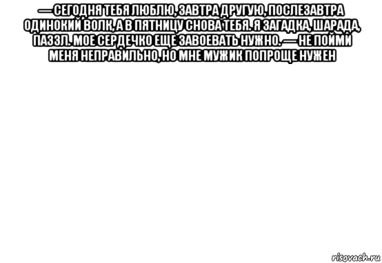 — сегодня тебя люблю, завтра другую, послезавтра одинокий волк, а в пятницу снова тебя. я загадка, шарада, паззл. мое сердечко еще завоевать нужно. — не пойми меня неправильно, но мне мужик попроще нужен , Мем Белый фон