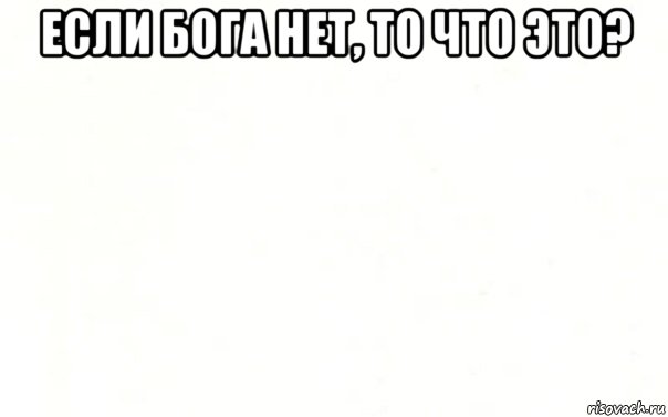 Не верю блять. Если Бога нет то мемы. Мемы если Бога нет. Мем на белом фоне. Если Бога нет то Мем.