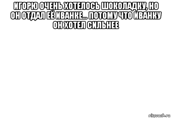 игорю очень хотелось шоколадку, но он отдал её иванке... потому что иванку он хотел сильнее , Мем Белый фон