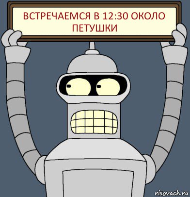 Встречаемся в 12:30 Около
ПЕТУШКИ, Комикс Бендер с плакатом