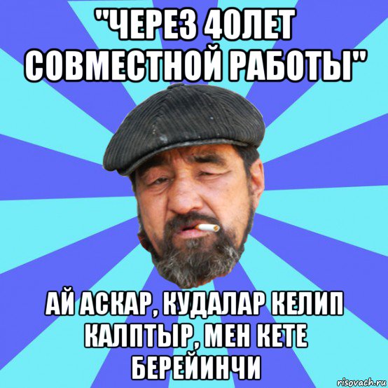 "через 40лет совместной работы" ай аскар, кудалар келип калптыр, мен кете берейинчи