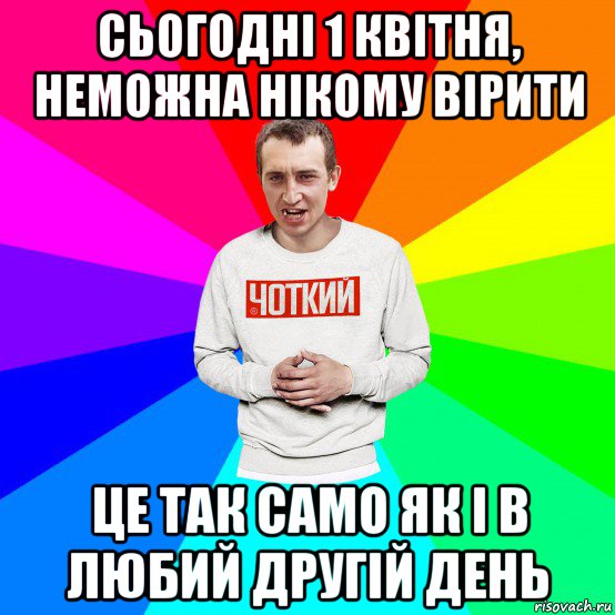 сьогодні 1 квітня, неможна нікому вірити це так само як і в любий другій день, Мем Чоткий