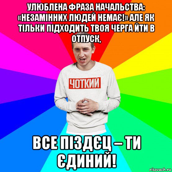 улюблена фраза начальства: «незамінних людей немає!» але як тільки підходить твоя черга йти в отпуск, все піздєц – ти єдиний!, Мем Чоткий