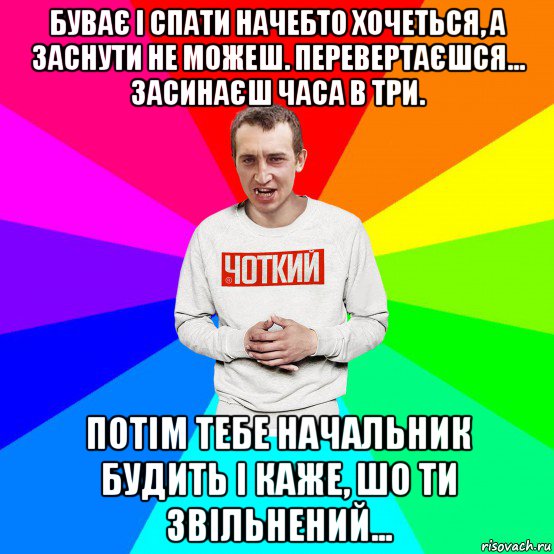 буває і спати начебто хочеться, а заснути не можеш. перевертаєшся... засинаєш часа в три. потім тебе начальник будить і каже, шо ти звільнений..., Мем Чоткий