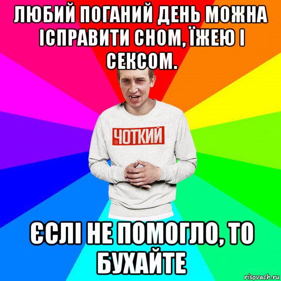 любий поганий день можна ісправити сном, їжею і сексом. єслі не помогло, то бухайте, Мем Чоткий