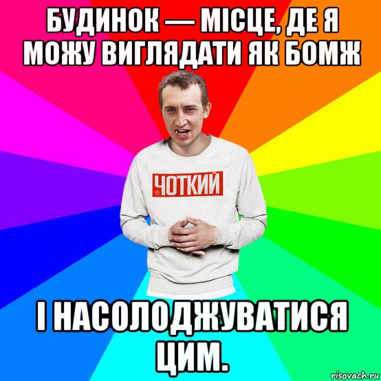 будинок — місце, де я можу виглядати як бомж і насолоджуватися цим.