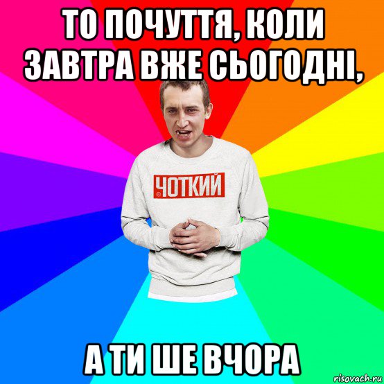 то почуття, коли завтра вже сьогодні, а ти ше вчора, Мем Чоткий