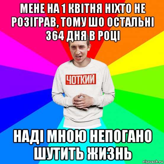 мене на 1 квітня ніхто не розіграв, тому шо остальні 364 дня в році наді мною непогано шутить жизнь, Мем Чоткий