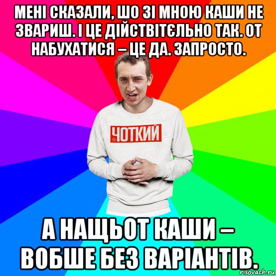 мені сказали, шо зі мною каши не звариш. і це дійствітєльно так. от набухатися – це да. запросто. а нащьот каши – вобше без варіантів., Мем Чоткий