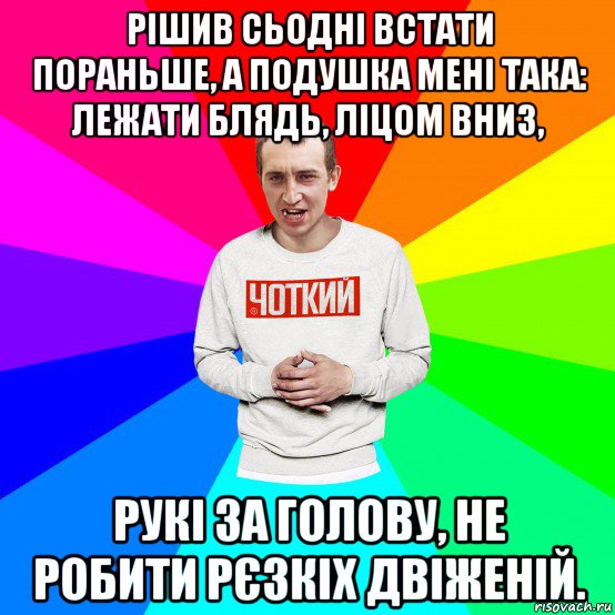 рішив сьодні встати пораньше, a подушкa мені така: лежати блядь, ліцом вниз, рукі зa голову, не робити рєзкіх двіженій.