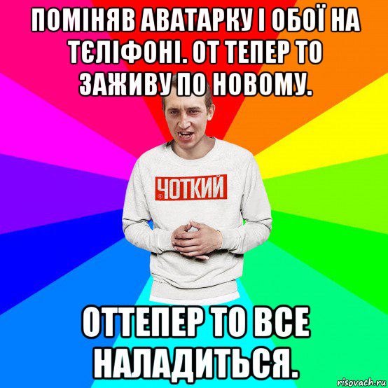 поміняв аватарку і обої на тєліфоні. от тепер то заживу по новому. оттепер то все наладиться., Мем Чоткий